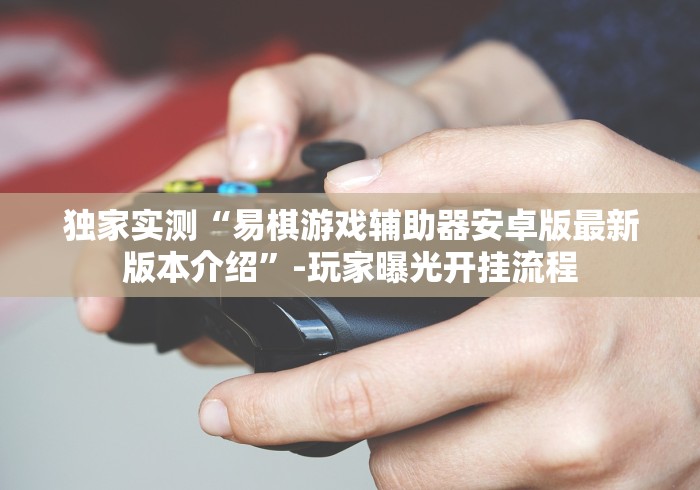独家实测“易棋游戏辅助器安卓版最新版本介绍”-玩家曝光开挂流程