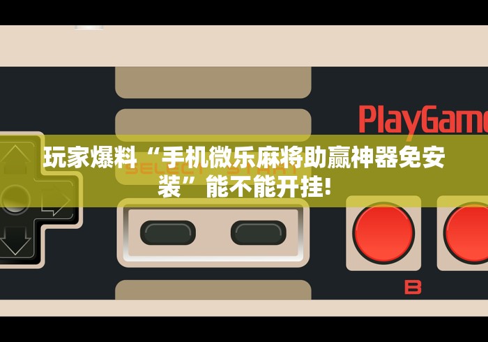 玩家爆料“手机微乐麻将助赢神器免安装	”能不能开挂!