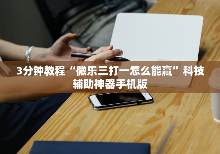 3分钟教程“微乐三打一怎么能赢”科技辅助神器手机版