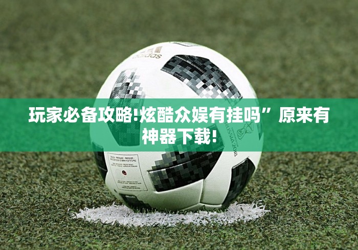 玩家必备攻略!炫酷众娱有挂吗”原来有神器下载!