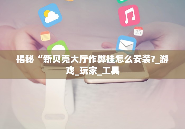 揭秘“新贝壳大厅作弊挂怎么安装?_游戏_玩家_工具