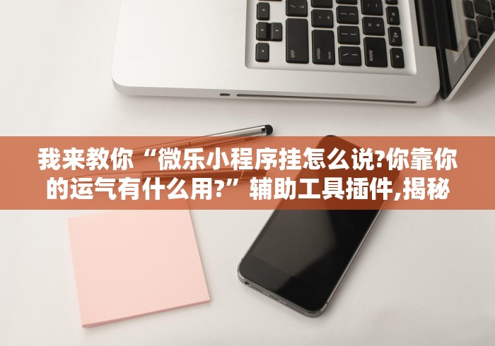 我来教你“微乐小程序挂怎么说?你靠你的运气有什么用?	”辅助工具插件,揭秘技巧开挂