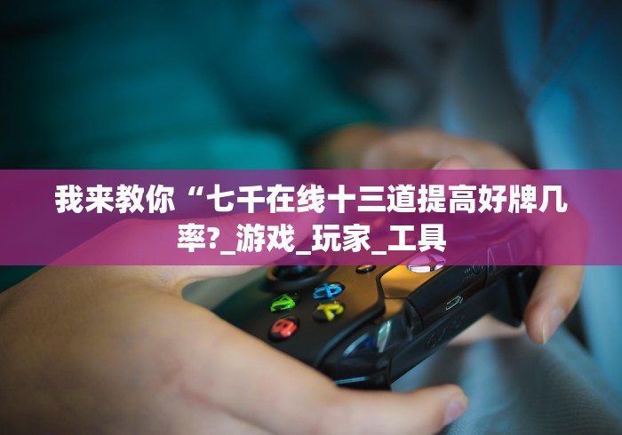我来教你“七千在线十三道提高好牌几率?_游戏_玩家_工具