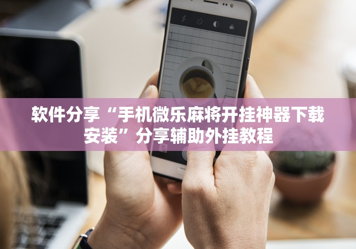 软件分享“手机微乐麻将开挂神器下载安装	”分享辅助外挂教程