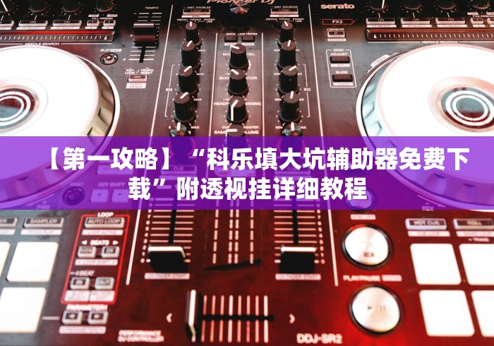 【第一攻略】“科乐填大坑辅助器免费下载”附透视挂详细教程
