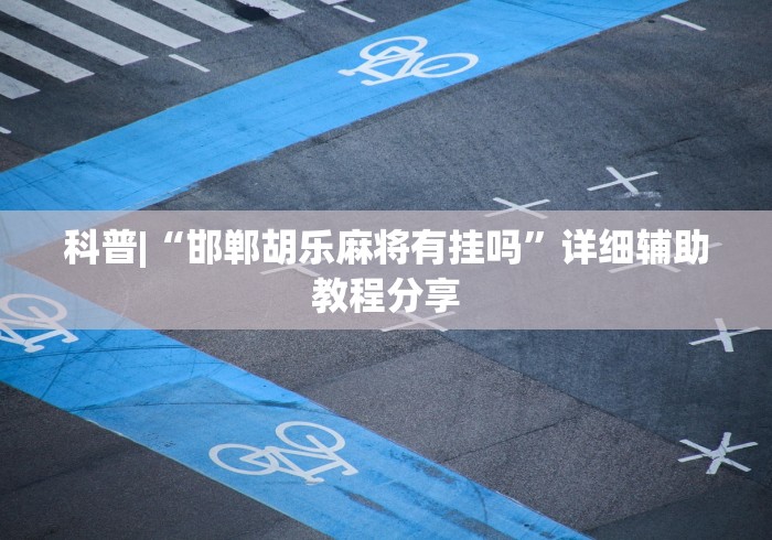 科普|“邯郸胡乐麻将有挂吗	”详细辅助教程分享