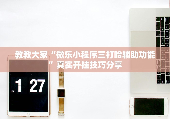 教教大家“微乐小程序三打哈辅助功能”真实开挂技巧分享