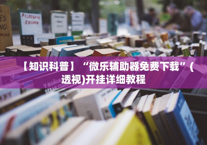 【知识科普】“微乐辅助器免费下载”(透视)开挂详细教程