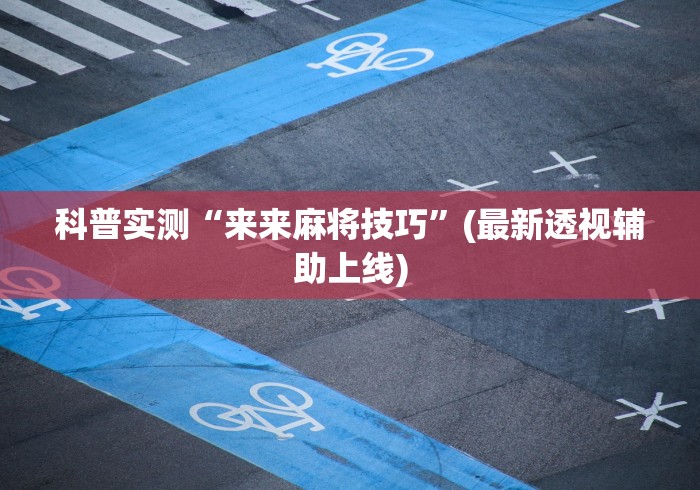 科普实测“来来麻将技巧”(最新透视辅助上线)
