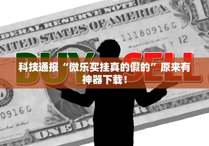 科技通报“微乐买挂真的假的”原来有神器下载！