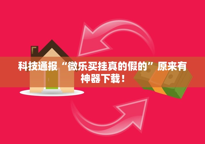 科技通报“微乐买挂真的假的”原来有神器下载！