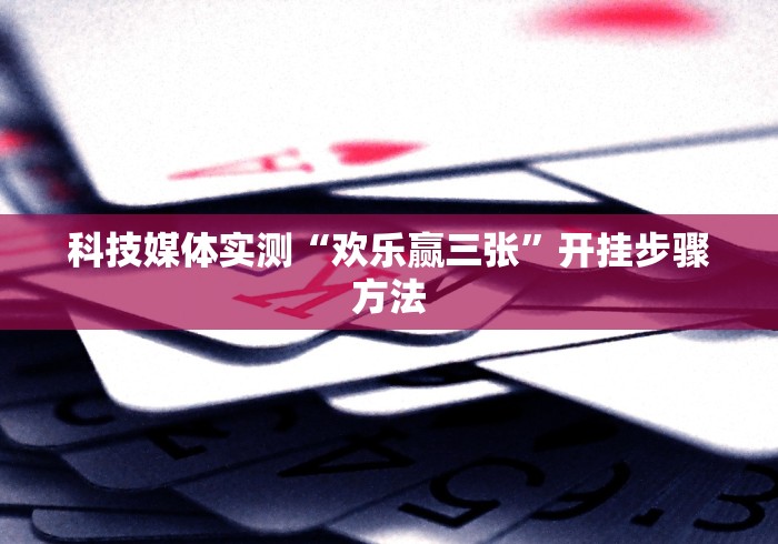 科技媒体实测“欢乐赢三张”开挂步骤方法
