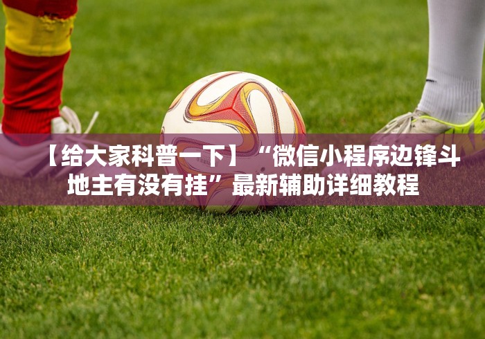 【给大家科普一下】“微信小程序边锋斗地主有没有挂”最新辅助详细教程