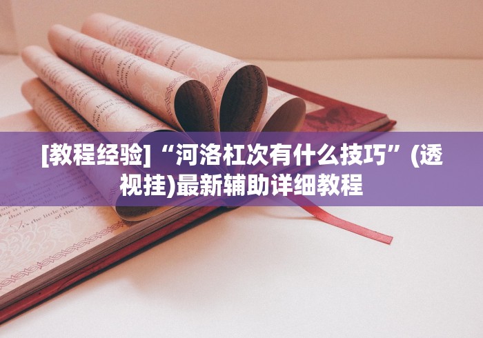 [教程经验]“河洛杠次有什么技巧”(透视挂)最新辅助详细教程