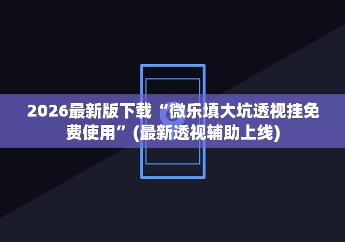 2026最新版下载“微乐填大坑透视挂免费使用	”(最新透视辅助上线)