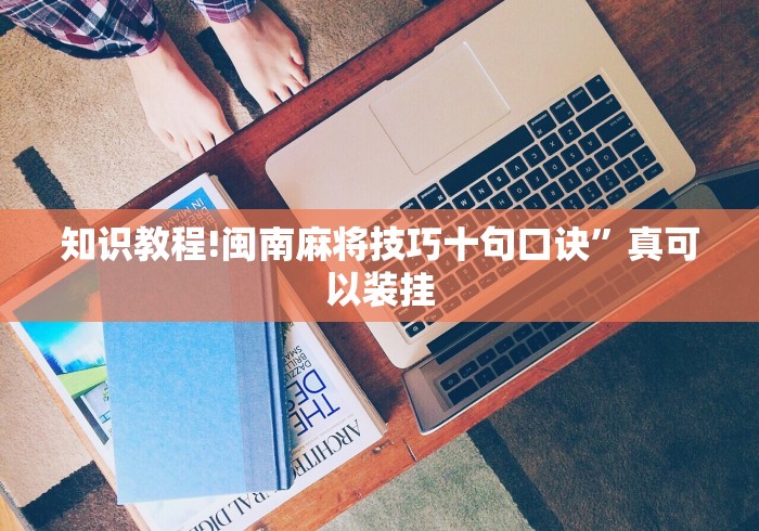 知识教程!闽南麻将技巧十句口诀”真可以装挂