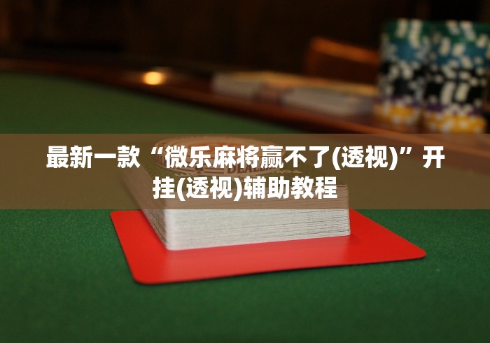 最新一款“微乐麻将赢不了(透视)”开挂(透视)辅助教程