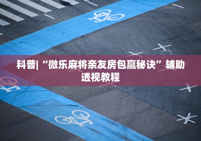 科普|“微乐麻将亲友房包赢秘诀”辅助透视教程