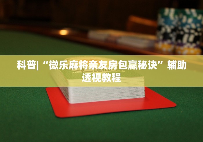 科普|“微乐麻将亲友房包赢秘诀”辅助透视教程