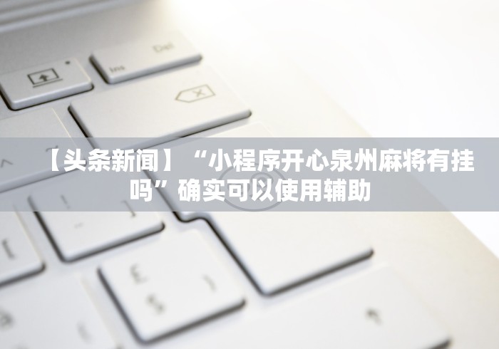 【头条新闻】“小程序开心泉州麻将有挂吗	”确实可以使用辅助