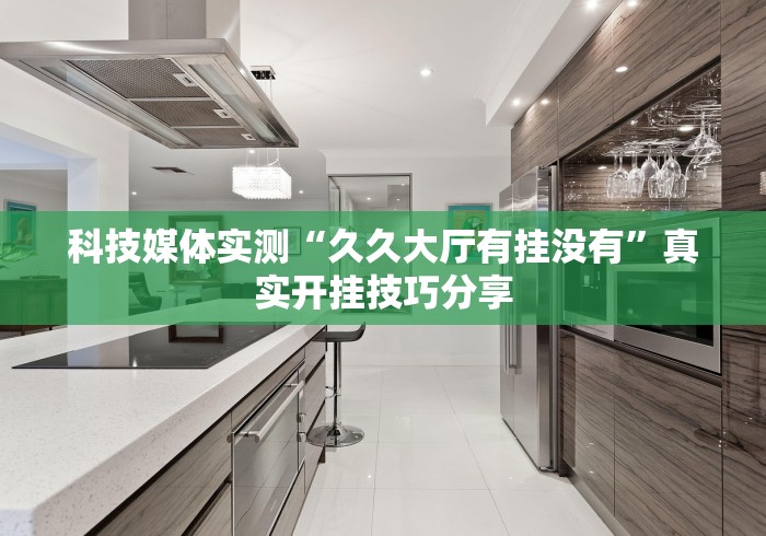 科技媒体实测“久久大厅有挂没有	”真实开挂技巧分享
