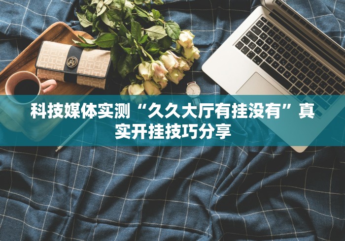 科技媒体实测“久久大厅有挂没有”真实开挂技巧分享