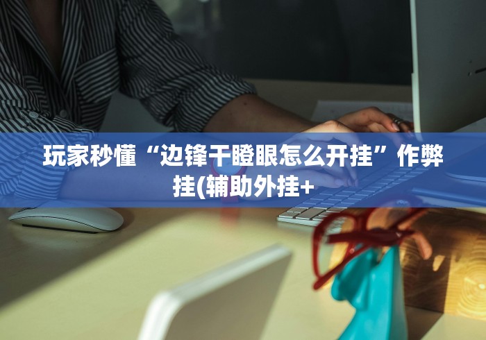 玩家秒懂“边锋干瞪眼怎么开挂”作弊挂(辅助外挂+
