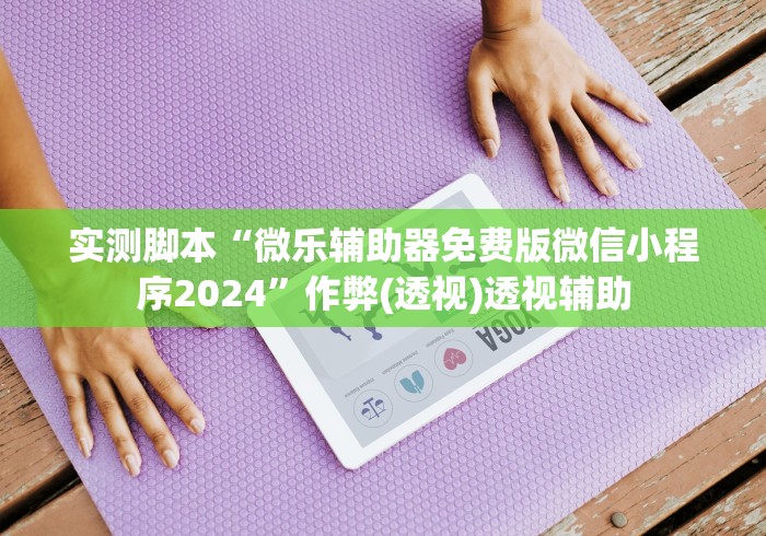 实测脚本“微乐辅助器免费版微信小程序2024	”作弊(透视)透视辅助