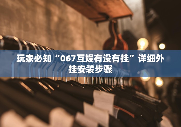 玩家必知“067互娱有没有挂”详细外挂安装步骤