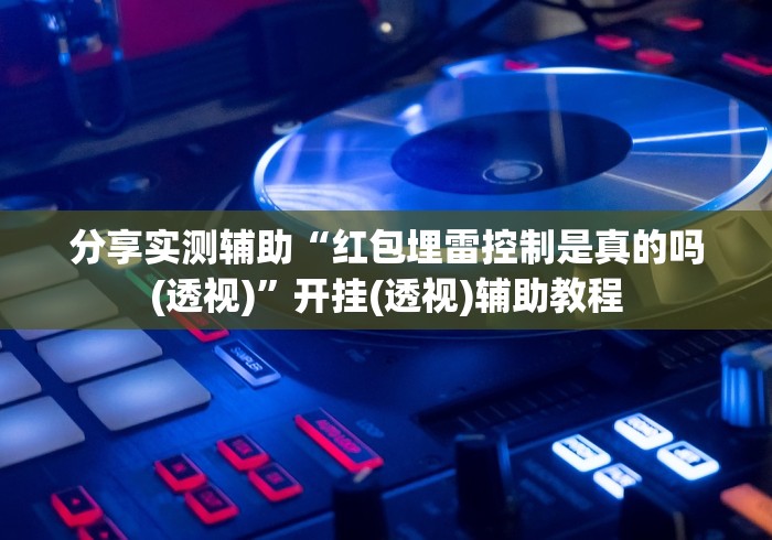 分享实测辅助“红包埋雷控制是真的吗(透视)”开挂(透视)辅助教程