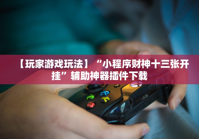 【玩家游戏玩法】“小程序财神十三张开挂”辅助神器插件下载