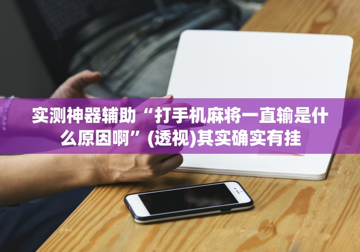 实测神器辅助“打手机麻将一直输是什么原因啊”(透视)其实确实有挂