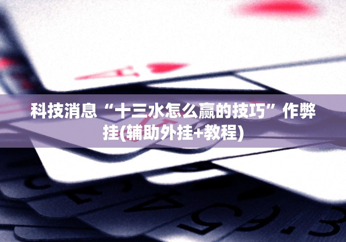 科技消息“十三水怎么赢的技巧	”作弊挂(辅助外挂+教程)