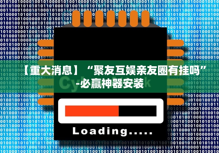 【重大消息】“聚友互娱亲友圈有挂吗”-必赢神器安装