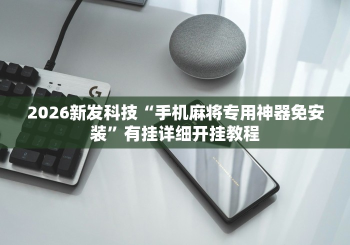 2026新发科技“手机麻将专用神器免安装	”有挂详细开挂教程