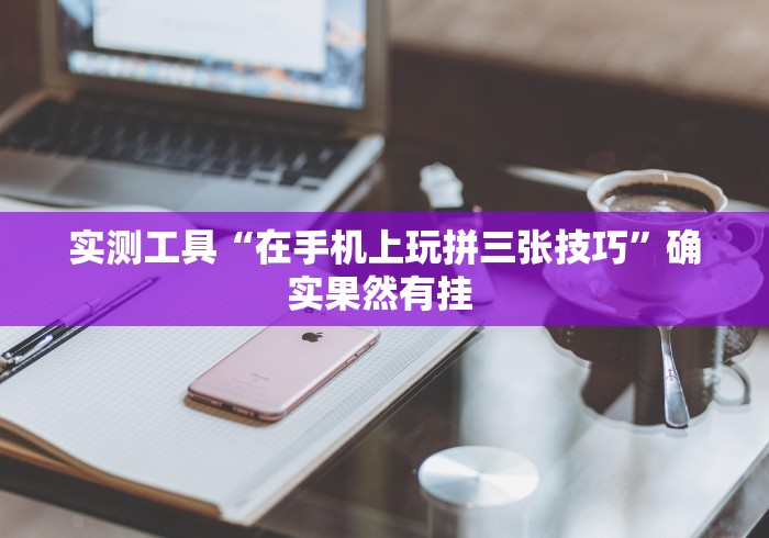 实测工具“在手机上玩拼三张技巧”确实果然有挂 