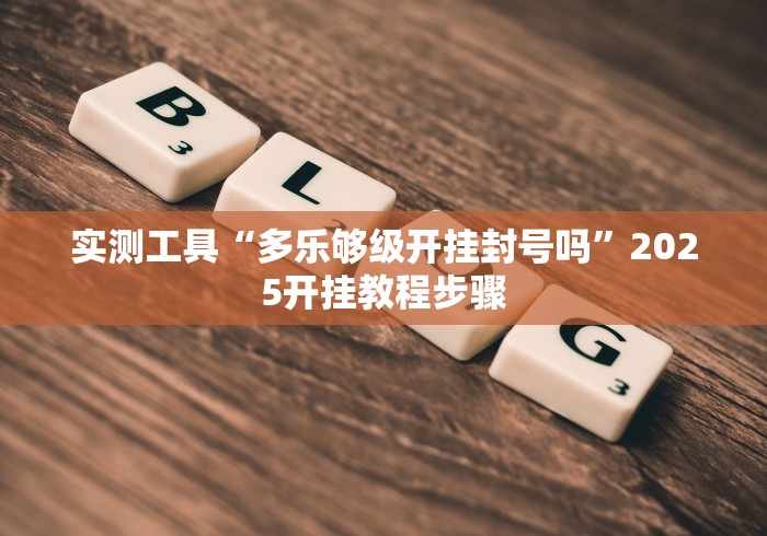 实测工具“多乐够级开挂封号吗”2025开挂教程步骤