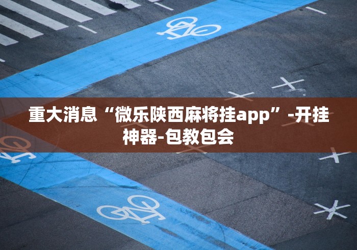 重大消息“微乐陕西麻将挂app	”-开挂神器-包教包会