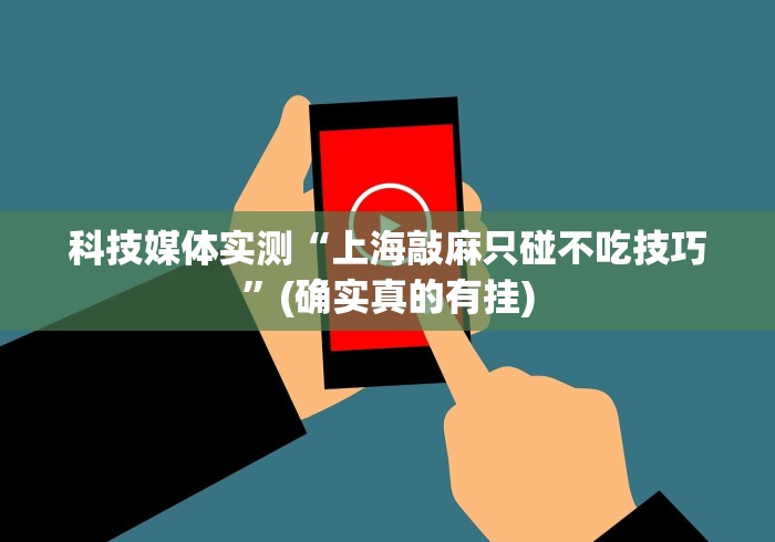 科技媒体实测“上海敲麻只碰不吃技巧”(确实真的有挂)
