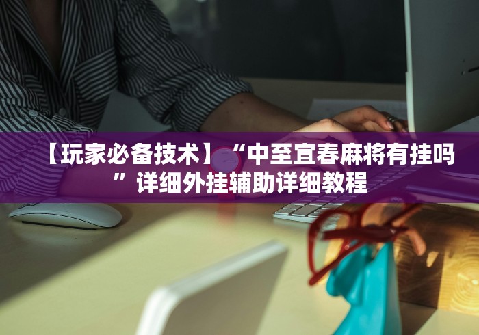 【玩家必备技术】“中至宜春麻将有挂吗”详细外挂辅助详细教程