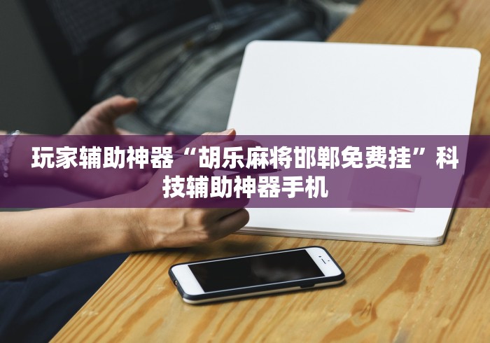 玩家辅助神器“胡乐麻将邯郸免费挂”科技辅助神器手机