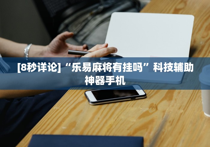 [8秒详论]“乐易麻将有挂吗”科技辅助神器手机