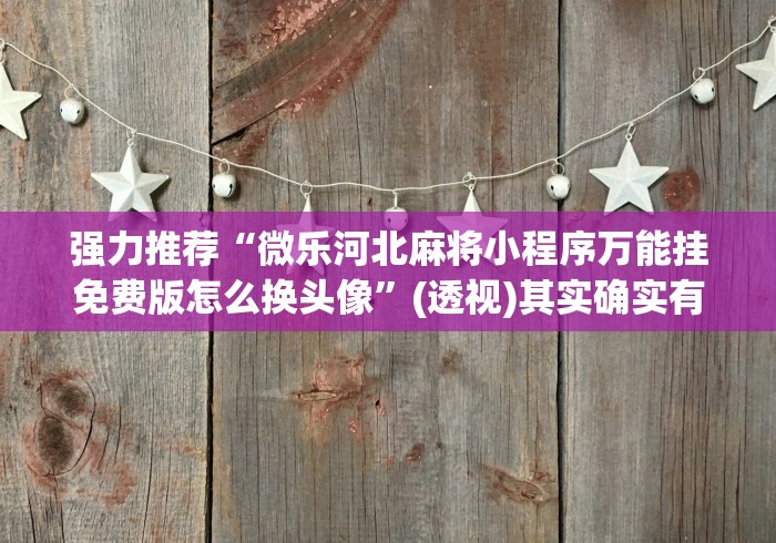 强力推荐“微乐河北麻将小程序万能挂免费版怎么换头像”(透视)其实确实有挂