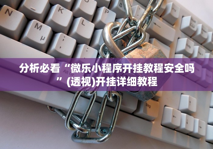 分析必看“微乐小程序开挂教程安全吗	”(透视)开挂详细教程