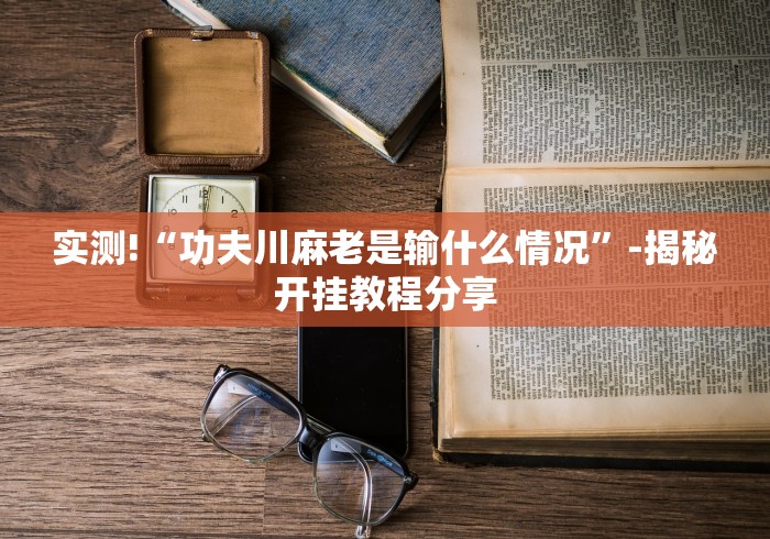 实测!“功夫川麻老是输什么情况	”-揭秘开挂教程分享