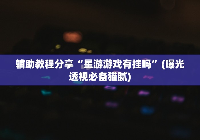 辅助教程分享“星游游戏有挂吗	”(曝光透视必备猫腻)