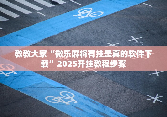 教教大家“微乐麻将有挂是真的软件下载”2025开挂教程步骤