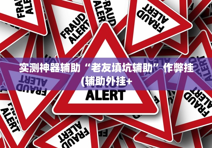 实测神器辅助“老友填坑辅助	”作弊挂(辅助外挂+