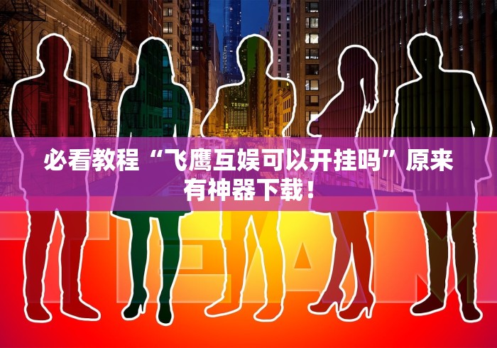 必看教程“飞鹰互娱可以开挂吗”原来有神器下载！
