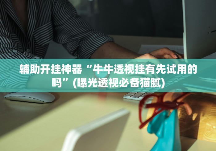 辅助开挂神器“牛牛透视挂有先试用的吗	”(曝光透视必备猫腻)